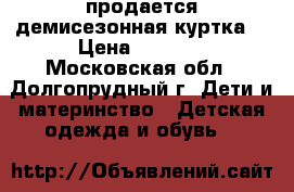 продается демисезонная куртка  › Цена ­ 3 000 - Московская обл., Долгопрудный г. Дети и материнство » Детская одежда и обувь   